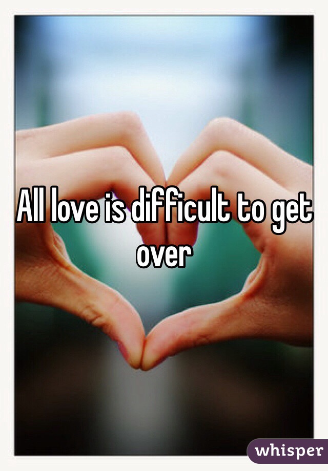 All love is difficult to get over 