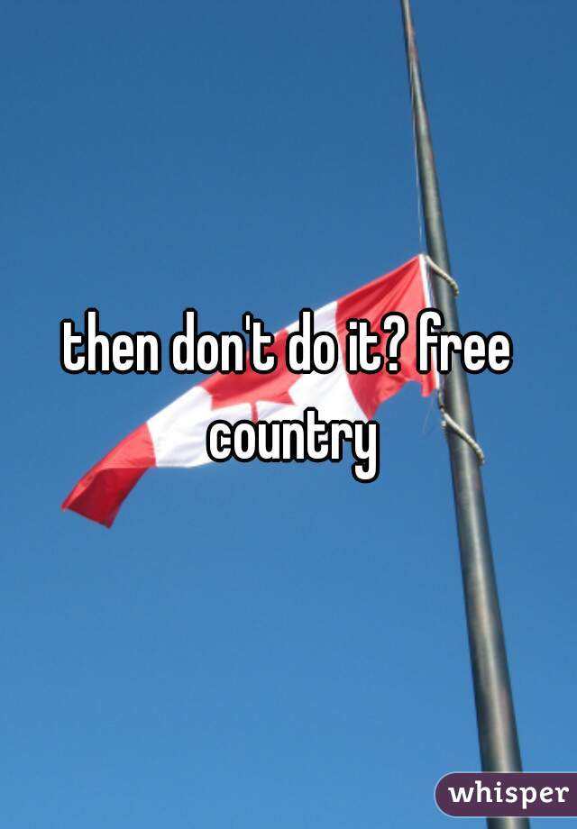 then don't do it? free country