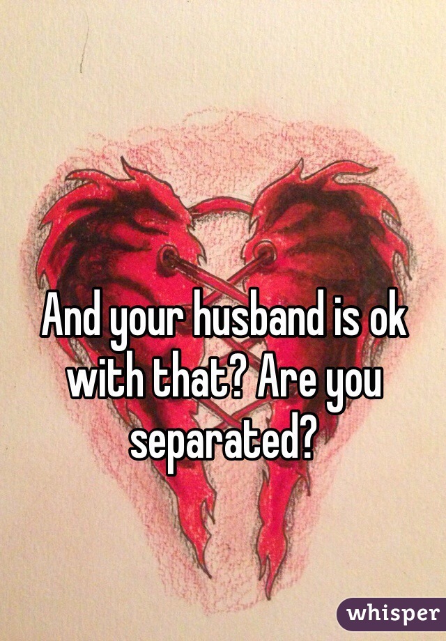 And your husband is ok with that? Are you separated? 