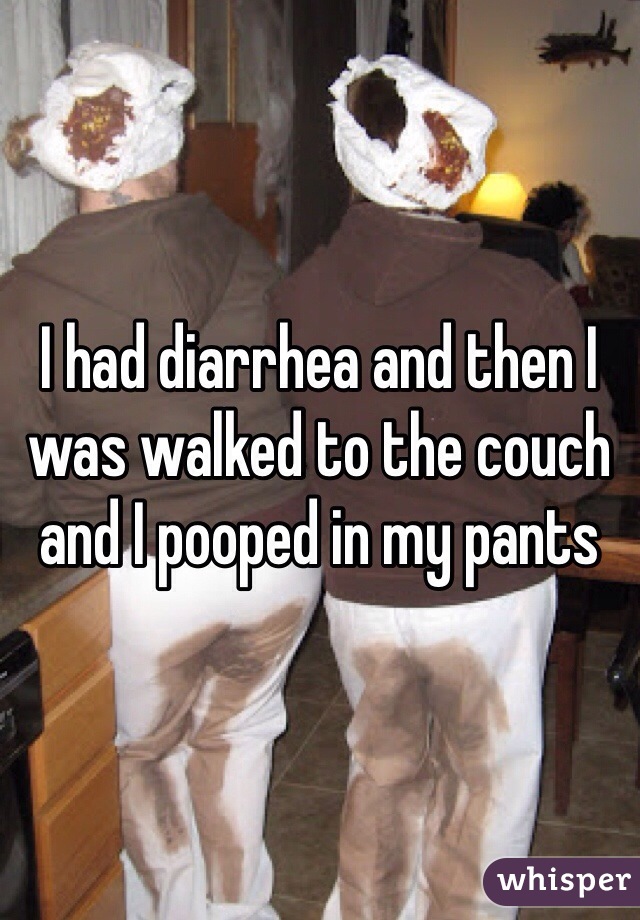 I had diarrhea and then I was walked to the couch and I pooped in my pants