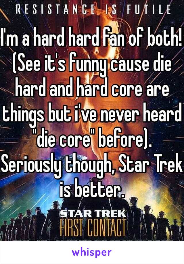 I'm a hard hard fan of both! (See it's funny cause die hard and hard core are things but i've never heard "die core" before).
Seriously though, Star Trek is better.