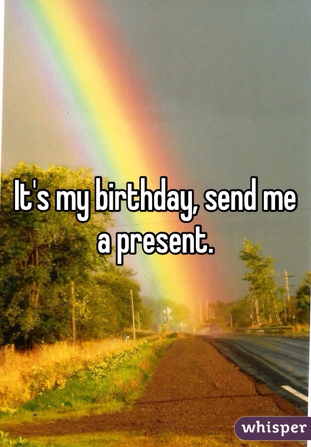 It's my birthday, send me a present. 