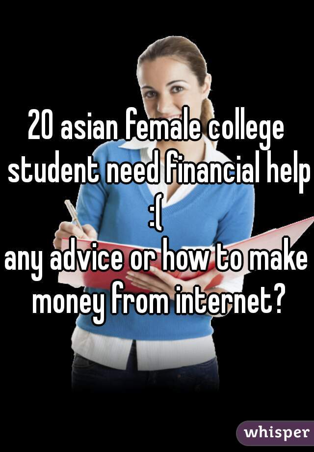20 asian female college student need financial help :( 
any advice or how to make money from internet?