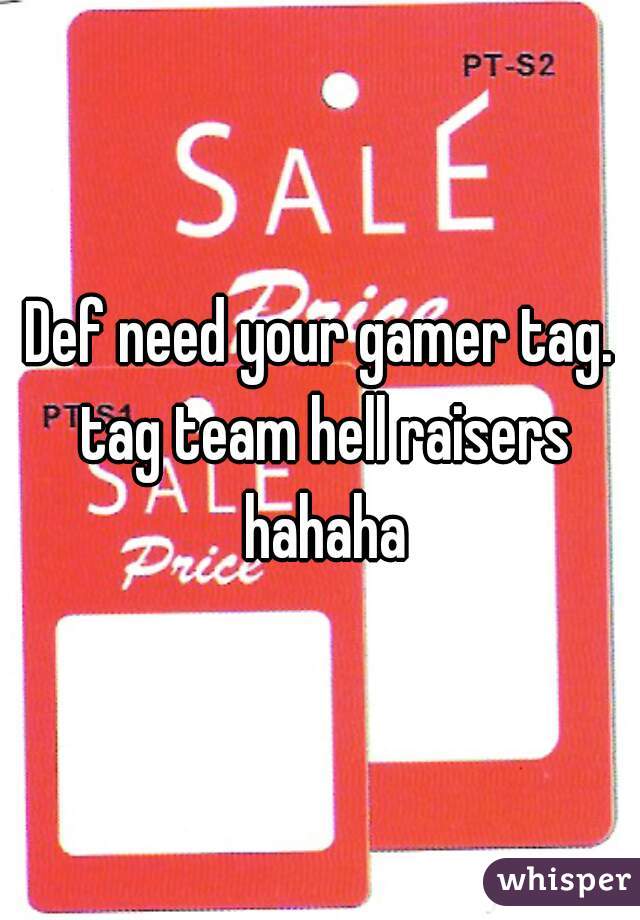 Def need your gamer tag. tag team hell raisers hahaha