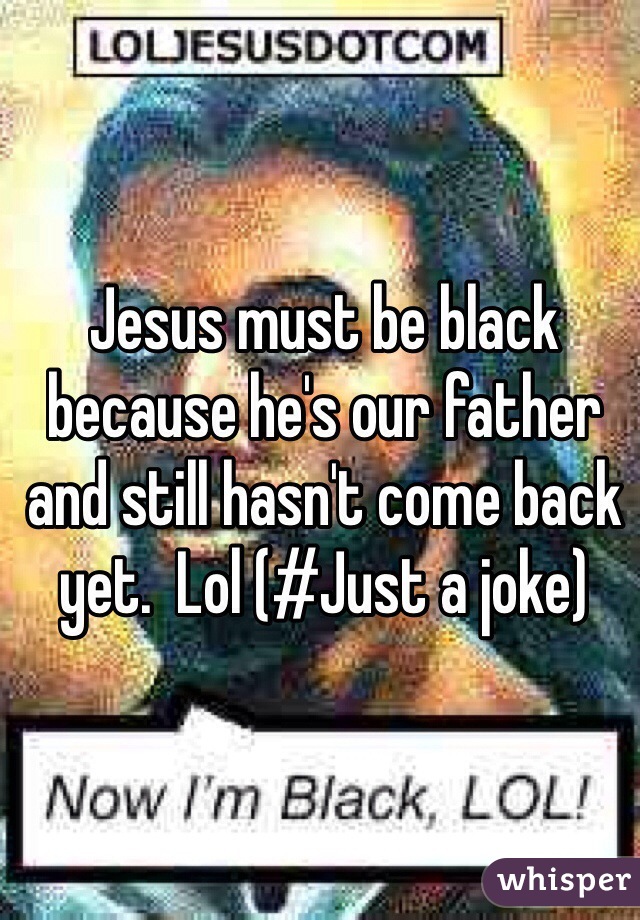 Jesus must be black because he's our father and still hasn't come back yet.  Lol (#Just a joke)