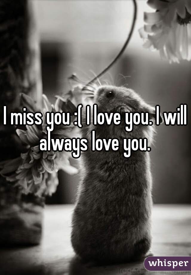 I miss you :( I love you. I will always love you. 