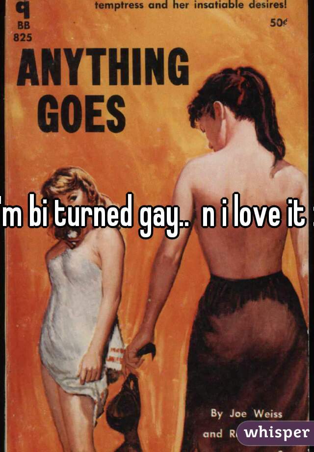 I'm bi turned gay..  n i love it :)