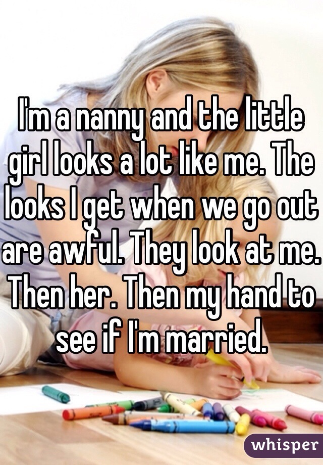 I'm a nanny and the little girl looks a lot like me. The looks I get when we go out are awful. They look at me. Then her. Then my hand to see if I'm married. 