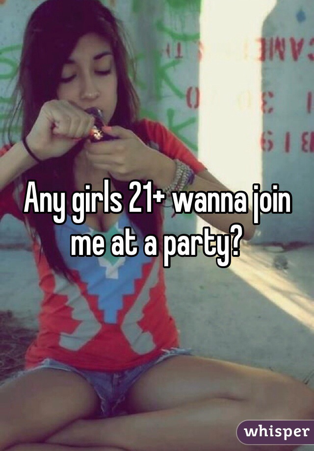 Any girls 21+ wanna join me at a party? 