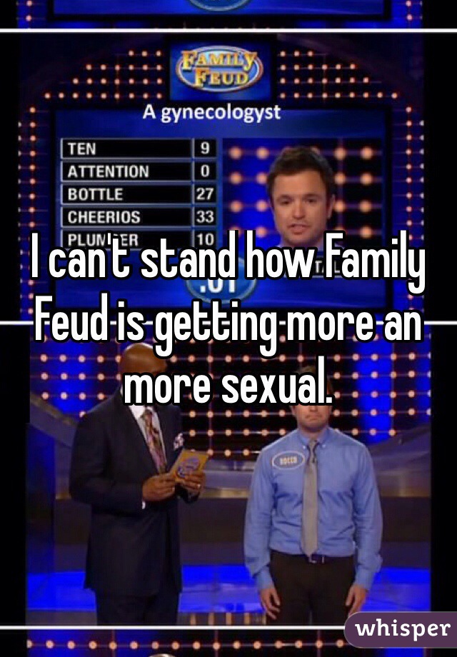 I can't stand how Family Feud is getting more an more sexual.
