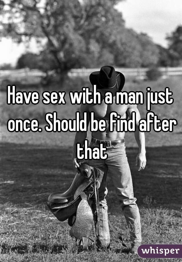Have sex with a man just once. Should be find after that