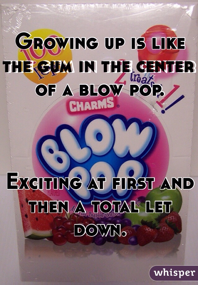 Growing up is like the gum in the center of a blow pop. 



Exciting at first and then a total let down. 