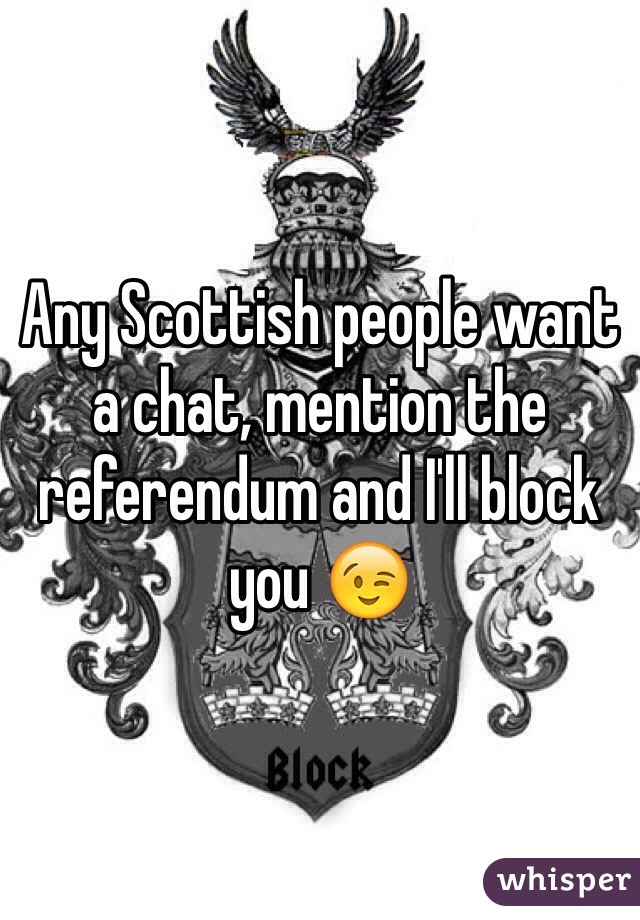 Any Scottish people want a chat, mention the referendum and I'll block you 😉