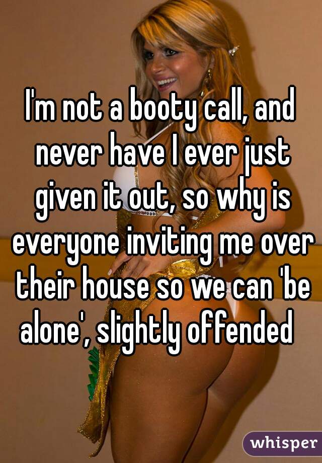 I'm not a booty call, and never have I ever just given it out, so why is everyone inviting me over their house so we can 'be alone', slightly offended  