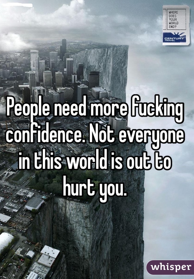 People need more fucking confidence. Not everyone in this world is out to hurt you. 
