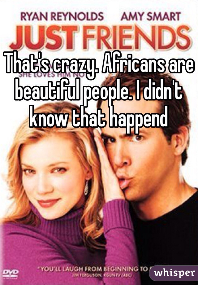 That's crazy. Africans are beautiful people. I didn't know that happend