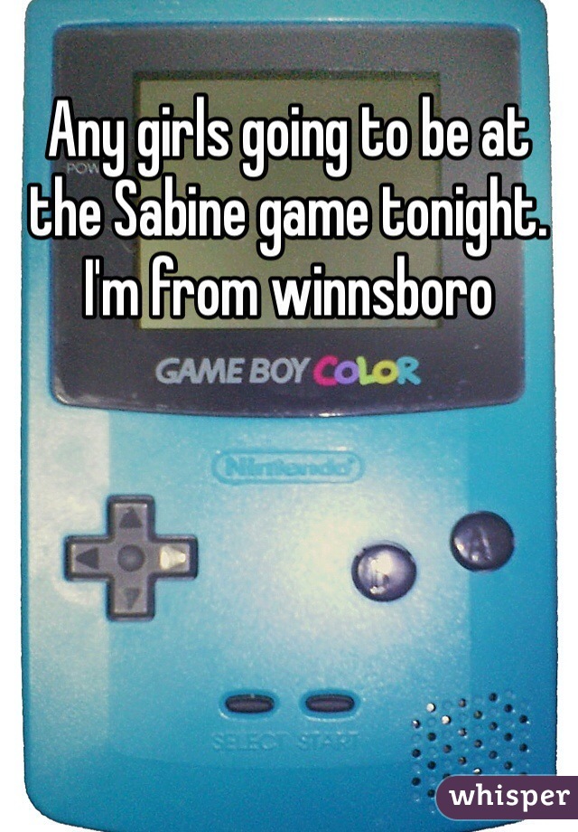 Any girls going to be at the Sabine game tonight. I'm from winnsboro 