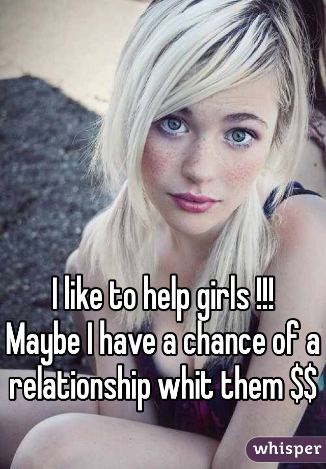I like to help girls !!! 
Maybe I have a chance of a relationship whit them $$