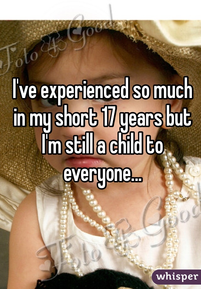 I've experienced so much in my short 17 years but I'm still a child to everyone... 