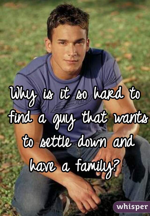 Why is it so hard to find a guy that wants to settle down and have a family? 