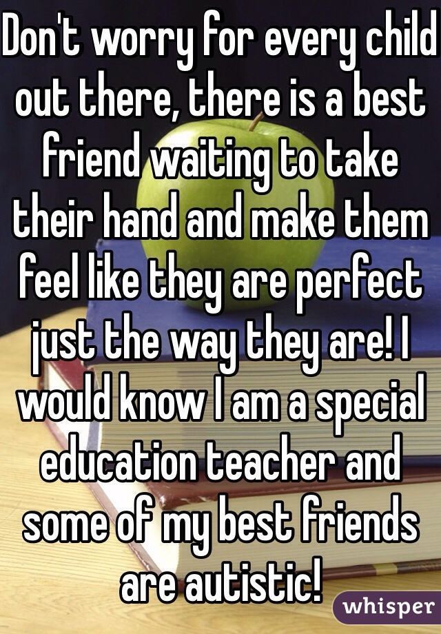 Don't worry for every child out there, there is a best friend waiting to take their hand and make them feel like they are perfect just the way they are! I would know I am a special education teacher and some of my best friends are autistic! 