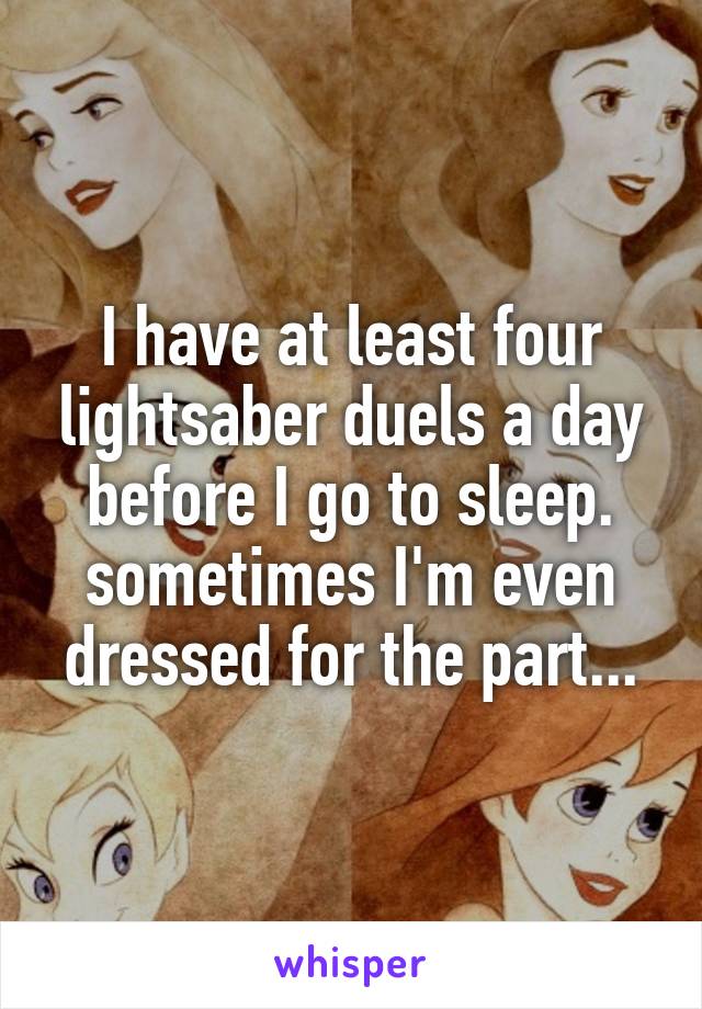 I have at least four lightsaber duels a day before I go to sleep. sometimes I'm even dressed for the part...