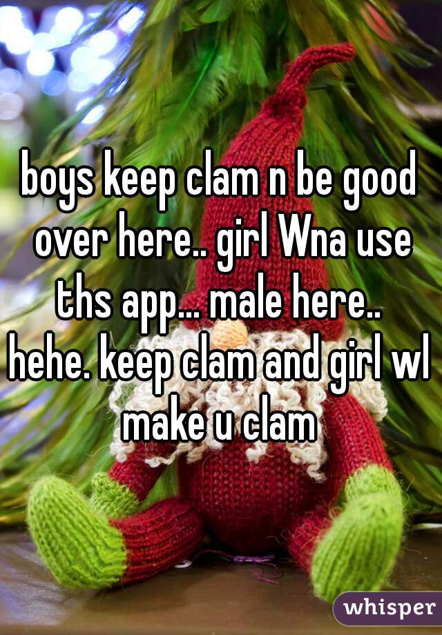 boys keep clam n be good over here.. girl Wna use ths app... male here.. 
hehe. keep clam and girl wl make u clam 
