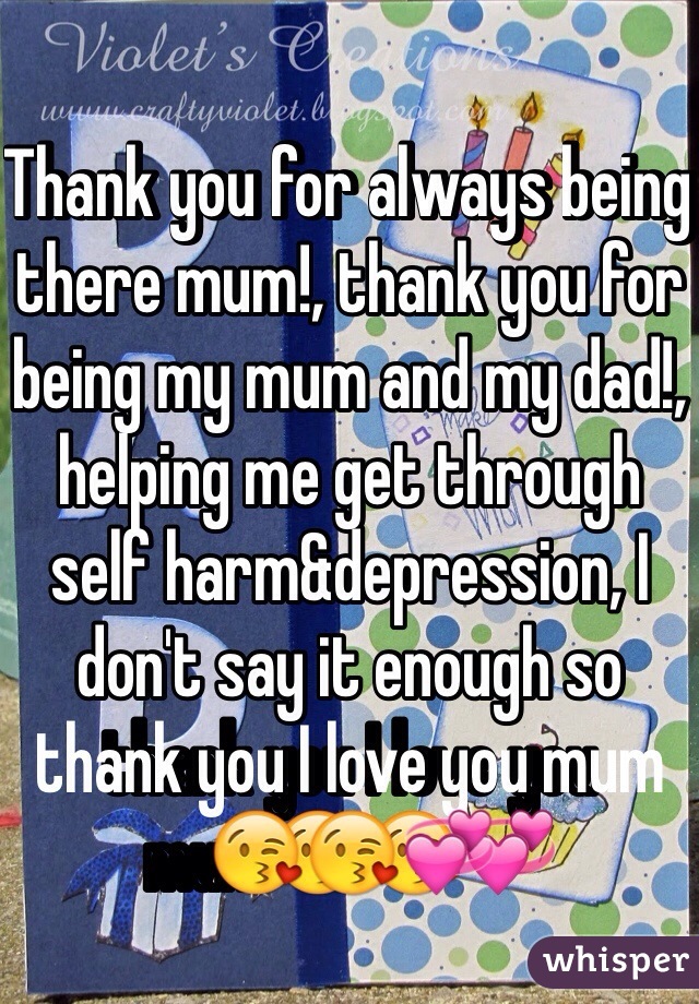 Thank you for always being there mum!, thank you for being my mum and my dad!, helping me get through self harm&depression, I don't say it enough so thank you I love you mum😘😘💞