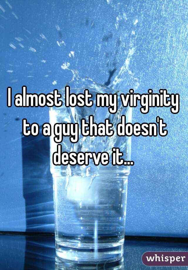 I almost lost my virginity to a guy that doesn't deserve it... 