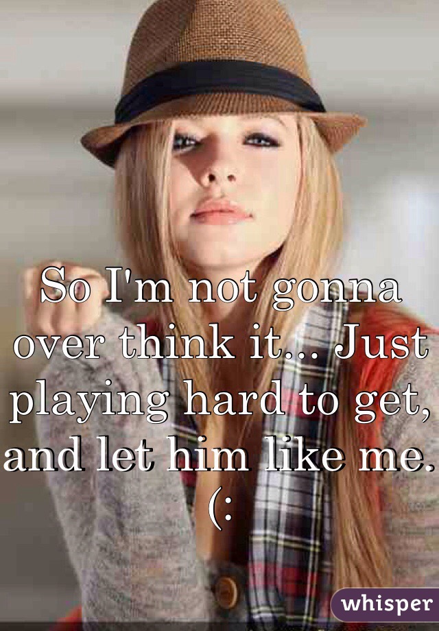 So I'm not gonna over think it... Just playing hard to get, and let him like me. (: