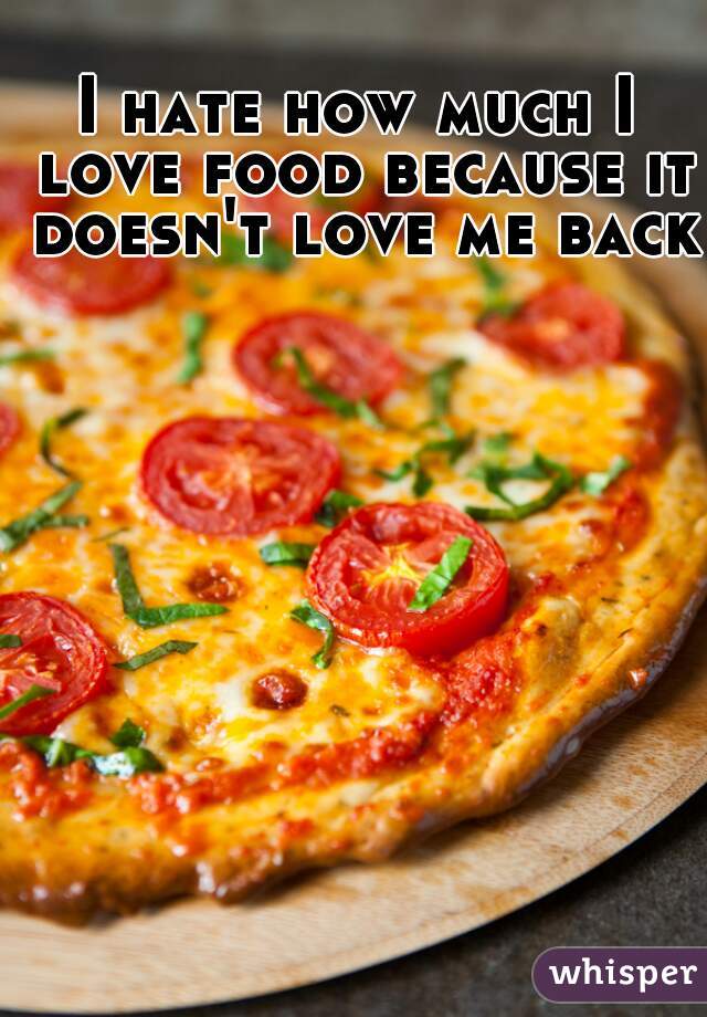 I hate how much I love food because it doesn't love me back