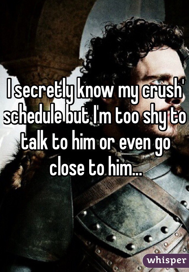 I secretly know my crush' schedule but I'm too shy to talk to him or even go close to him...