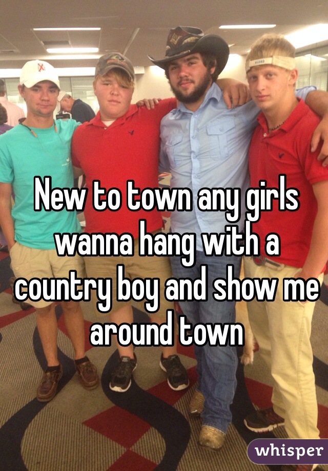 New to town any girls wanna hang with a country boy and show me around town