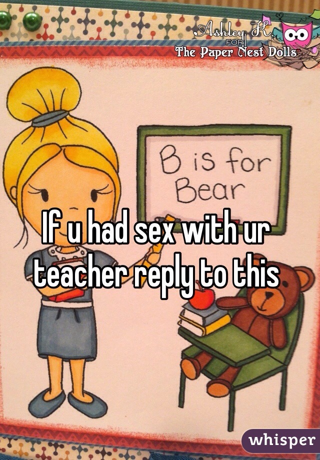 If u had sex with ur teacher reply to this