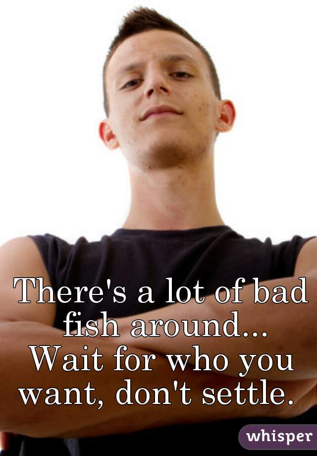 There's a lot of bad fish around...
Wait for who you want, don't settle.  