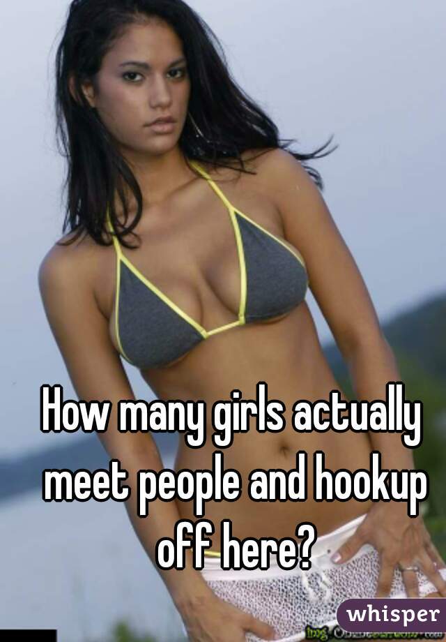 How many girls actually meet people and hookup off here?