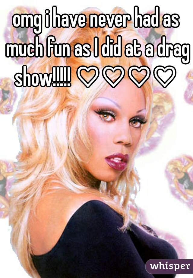 omg i have never had as much fun as I did at a drag show!!!!! ♡♡♡♡ 