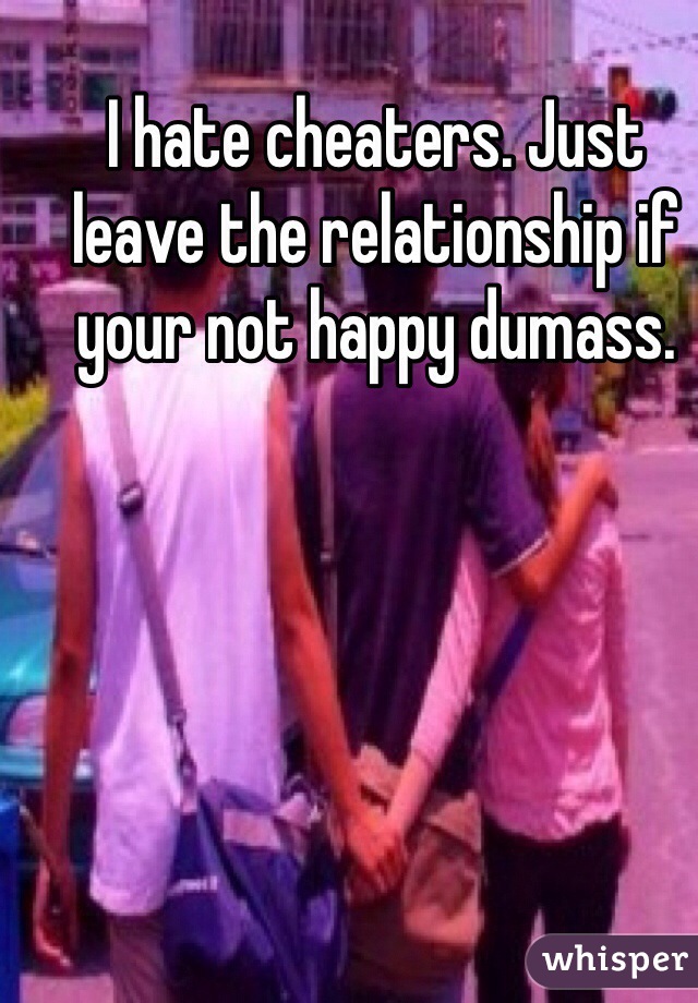 I hate cheaters. Just leave the relationship if your not happy dumass.