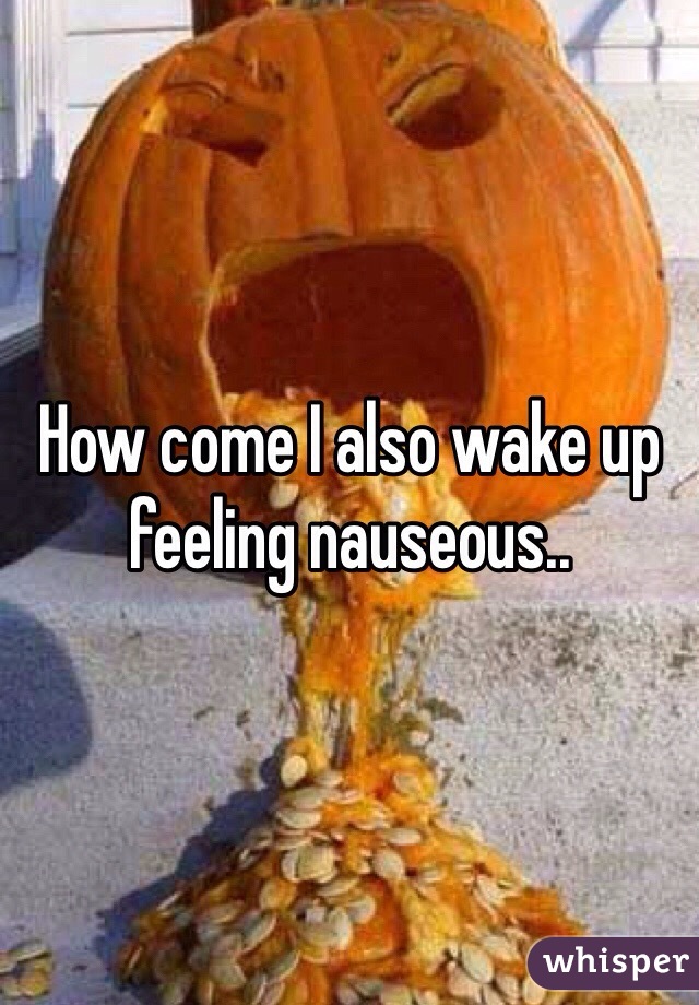 How come I also wake up feeling nauseous..