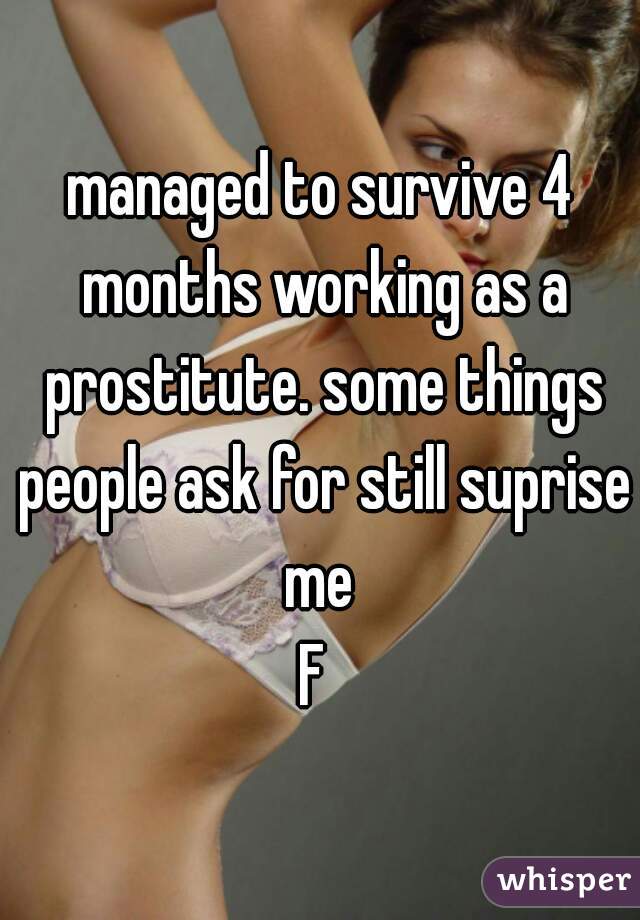managed to survive 4 months working as a prostitute. some things people ask for still suprise me 
F 