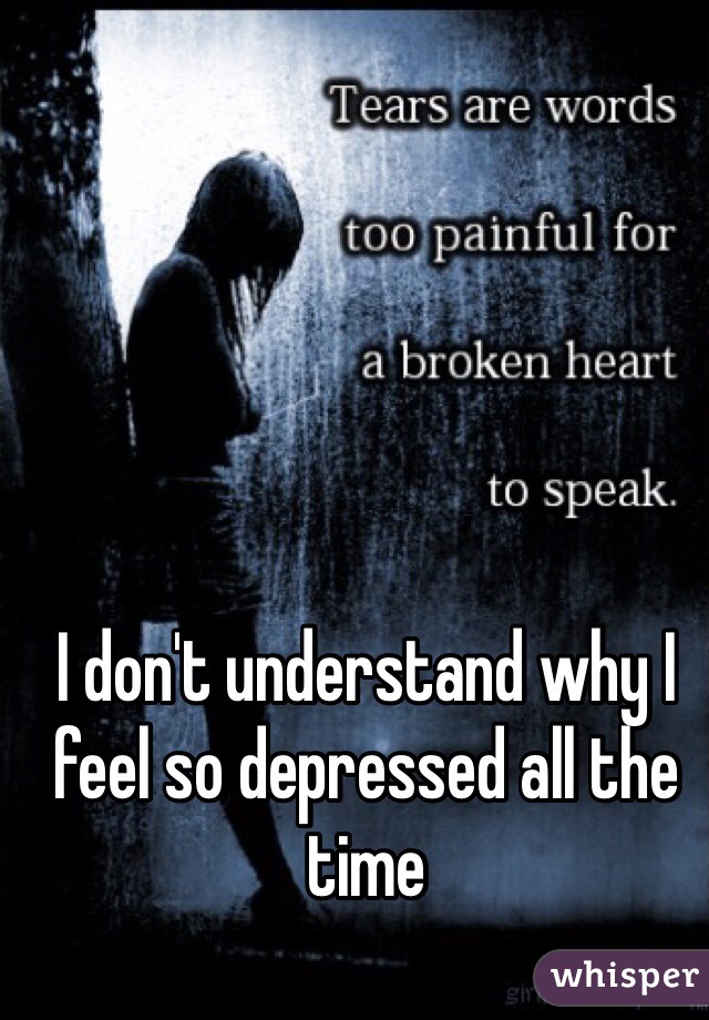 I don't understand why I feel so depressed all the time 