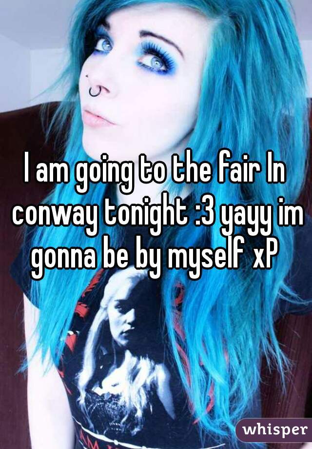 I am going to the fair In conway tonight :3 yayy im gonna be by myself xP 