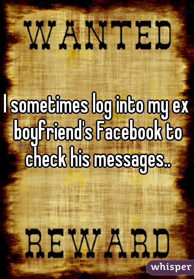 I sometimes log into my ex boyfriend's Facebook to check his messages..