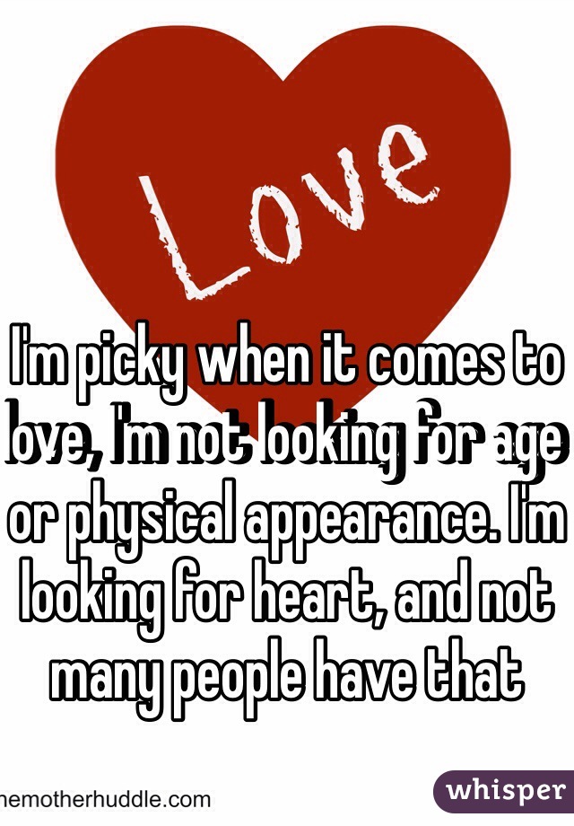 I'm picky when it comes to love, I'm not looking for age or physical appearance. I'm looking for heart, and not many people have that