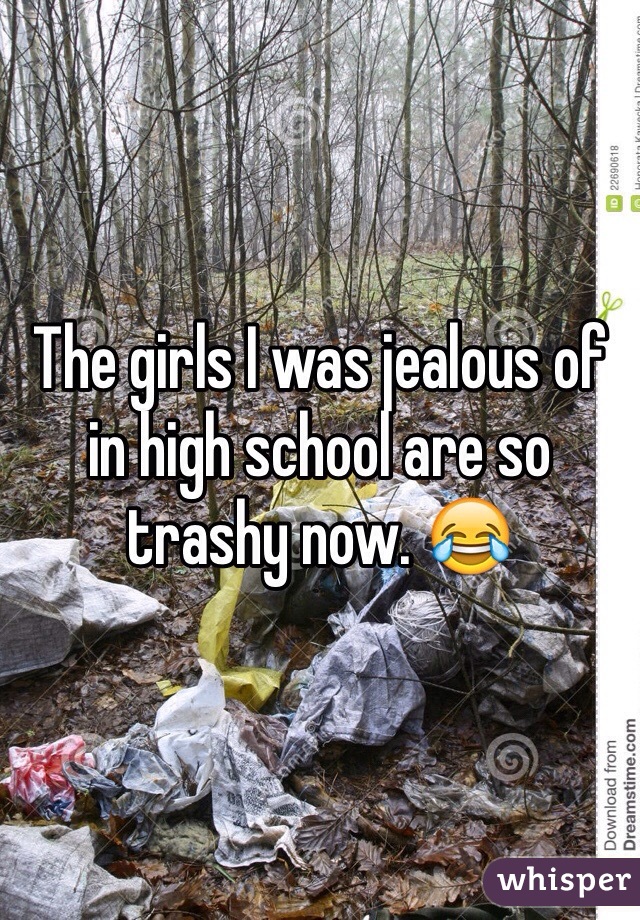 The girls I was jealous of in high school are so trashy now. 😂