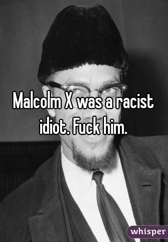 Malcolm X was a racist idiot. Fuck him. 