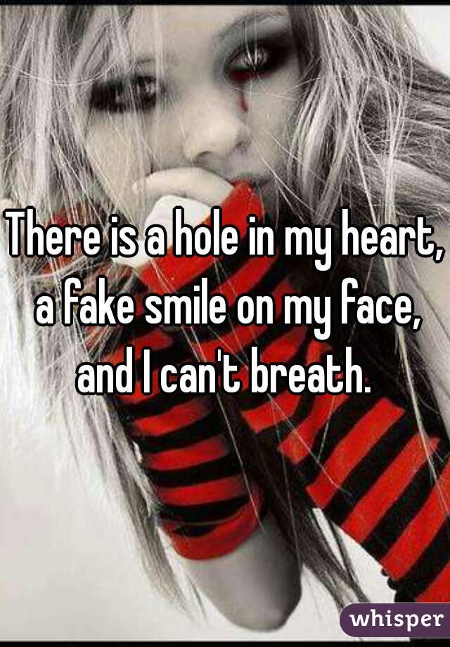 There is a hole in my heart, a fake smile on my face, and I can't breath. 