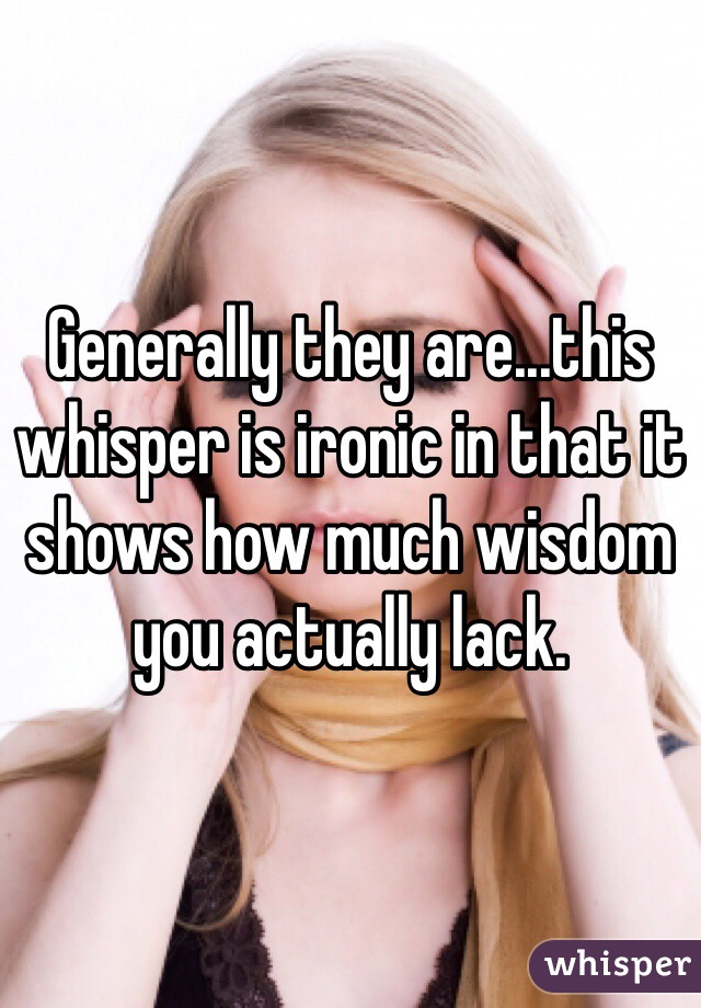 Generally they are...this whisper is ironic in that it shows how much wisdom you actually lack. 