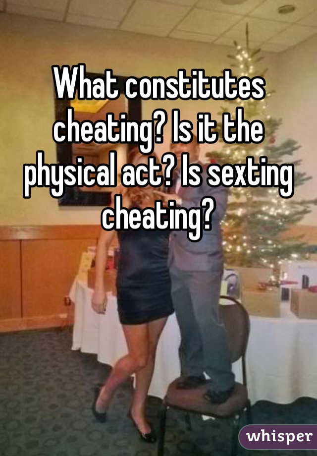 What constitutes cheating? Is it the physical act? Is sexting cheating? 