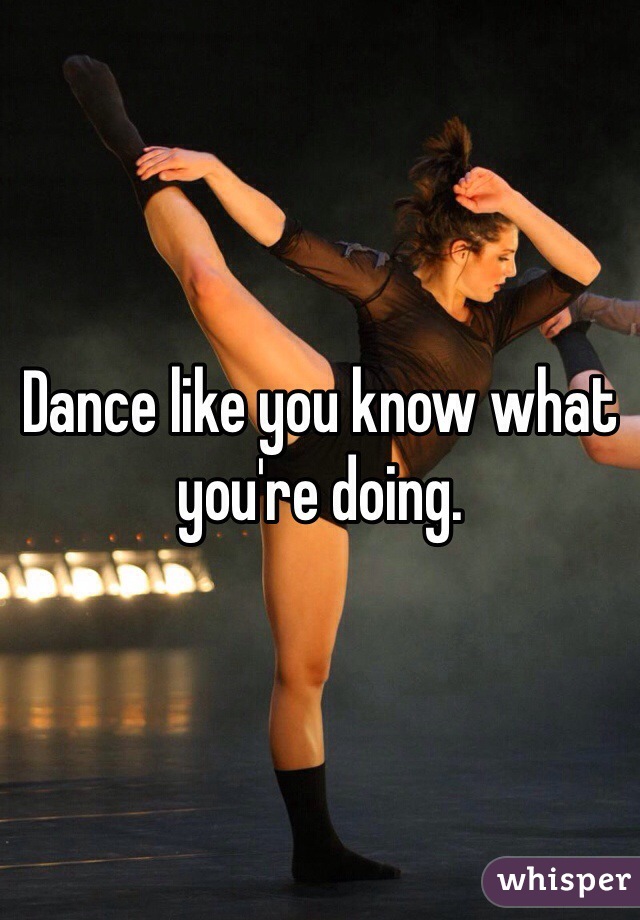 Dance like you know what you're doing.